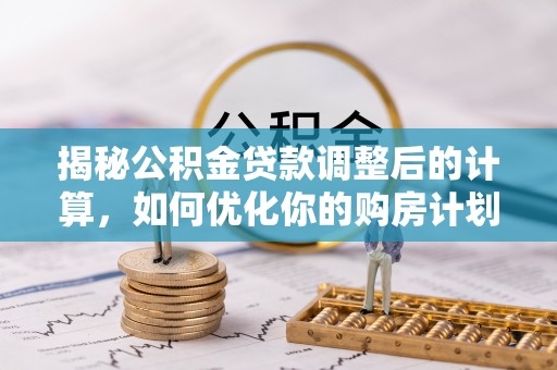 杞县揭秘公积金贷款调整后的计算，如何优化你的购房计划