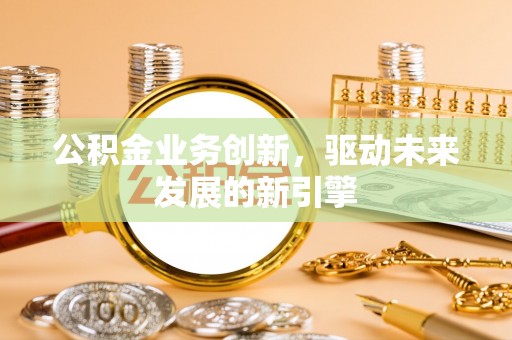 杞县公积金业务创新，驱动未来发展的新引擎