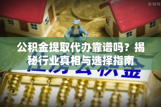 杞县公积金提取代办靠谱吗？揭秘行业真相与选择指南