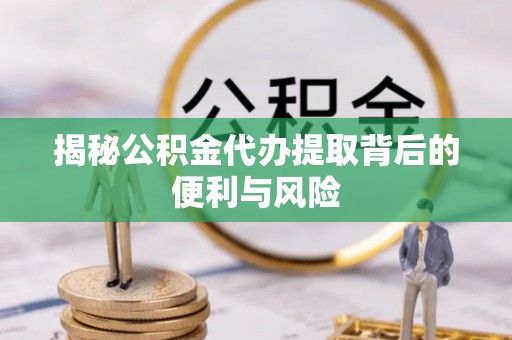 杞县揭秘公积金代办提取背后的便利与风险