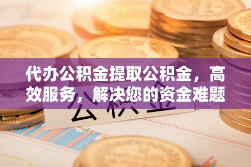 杞县代办公积金提取公积金，高效服务，解决您的资金难题