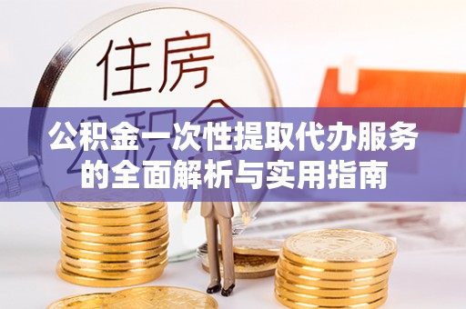杞县公积金一次性提取代办服务的全面解析与实用指南