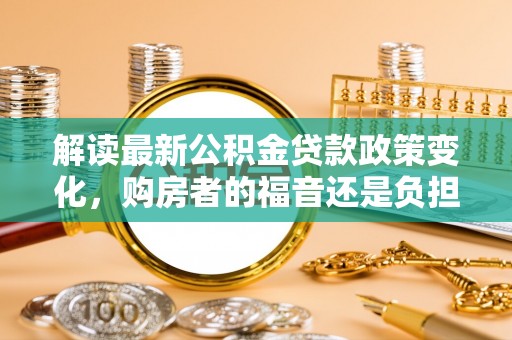 杞县解读最新公积金贷款政策变化，购房者的福音还是负担？