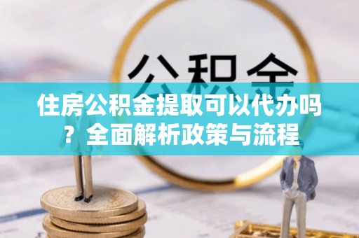 杞县住房公积金提取可以代办吗？全面解析政策与流程