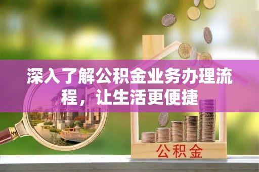 杞县深入了解公积金业务办理流程，让生活更便捷