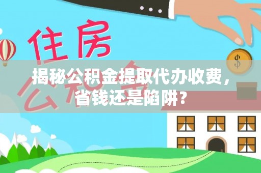 杞县揭秘公积金提取代办收费，省钱还是陷阱？