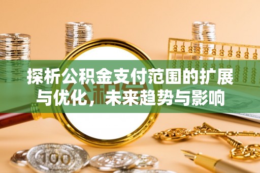 杞县探析公积金支付范围的扩展与优化，未来趋势与影响