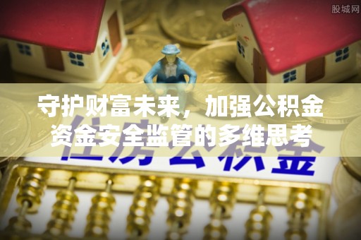 杞县守护财富未来，加强公积金资金安全监管的多维思考