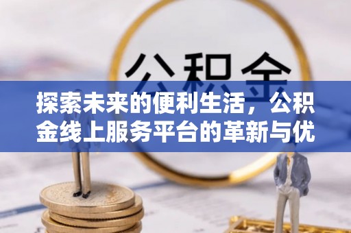 杞县探索未来的便利生活，公积金线上服务平台的革新与优势