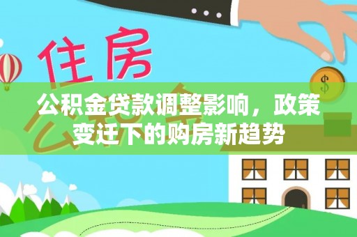 杞县公积金贷款调整影响，政策变迁下的购房新趋势