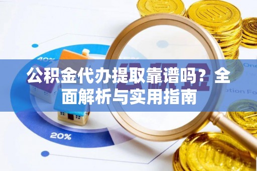 杞县公积金代办提取靠谱吗？全面解析与实用指南
