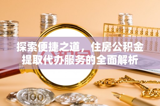 杞县探索便捷之道，住房公积金提取代办服务的全面解析