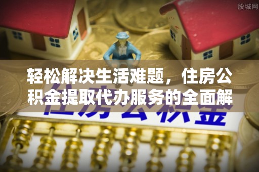 杞县轻松解决生活难题，住房公积金提取代办服务的全面解析
