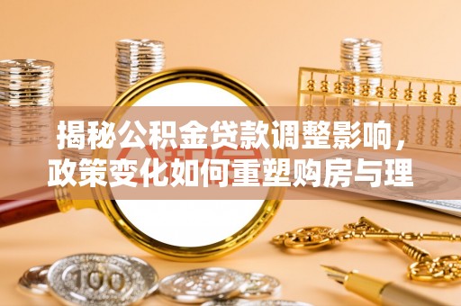杞县揭秘公积金贷款调整影响，政策变化如何重塑购房与理财规划