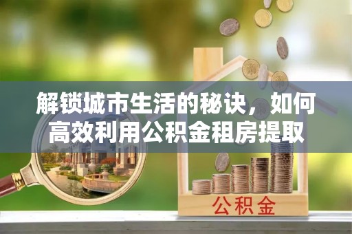 杞县解锁城市生活的秘诀，如何高效利用公积金租房提取