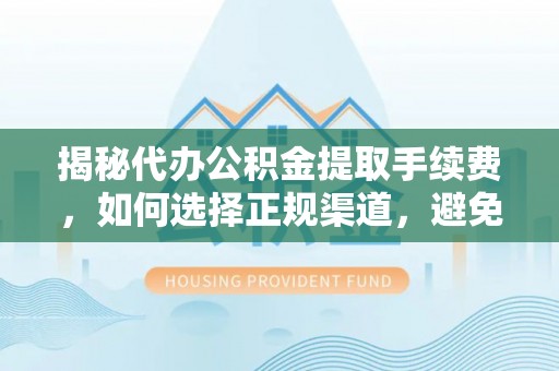 杞县揭秘代办公积金提取手续费，如何选择正规渠道，避免上当受骗