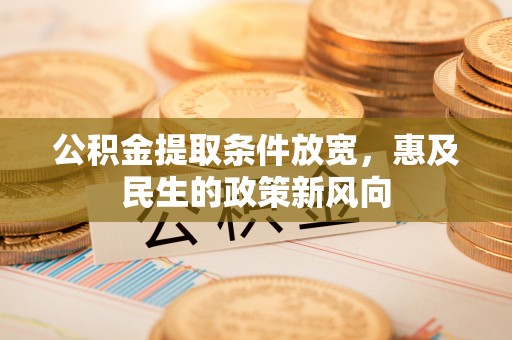 杞县公积金提取条件放宽，惠及民生的政策新风向