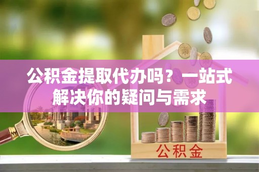 杞县公积金提取代办吗？一站式解决你的疑问与需求
