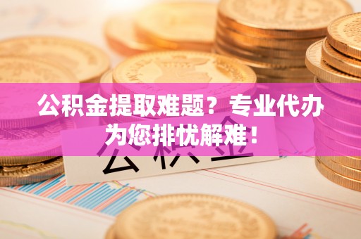杞县公积金提取难题？专业代办为您排忧解难！