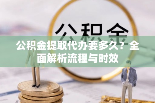 杞县公积金提取代办要多久？全面解析流程与时效