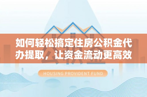 杞县如何轻松搞定住房公积金代办提取，让资金流动更高效