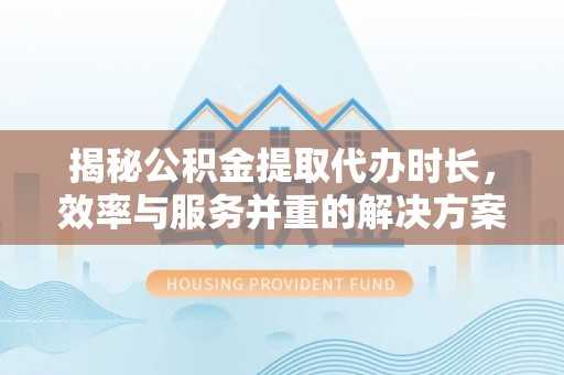 杞县揭秘公积金提取代办时长，效率与服务并重的解决方案