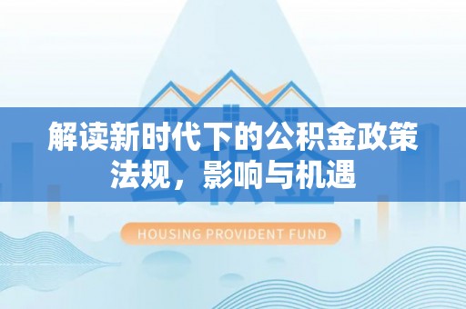 杞县解读新时代下的公积金政策法规，影响与机遇