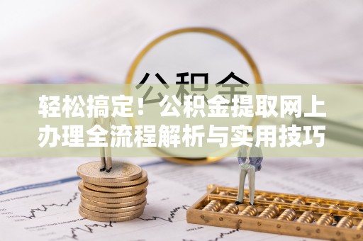 杞县轻松搞定！公积金提取网上办理全流程解析与实用技巧