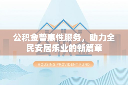 杞县公积金普惠性服务，助力全民安居乐业的新篇章