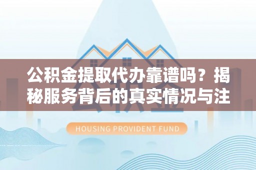 杞县公积金提取代办靠谱吗？揭秘服务背后的真实情况与注意事项