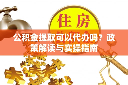杞县公积金提取可以代办吗？政策解读与实操指南