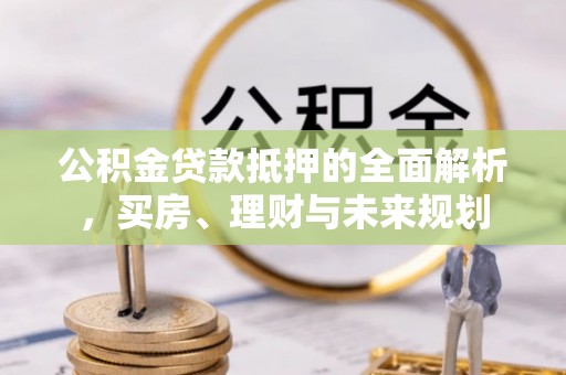 杞县公积金贷款抵押的全面解析，买房、理财与未来规划