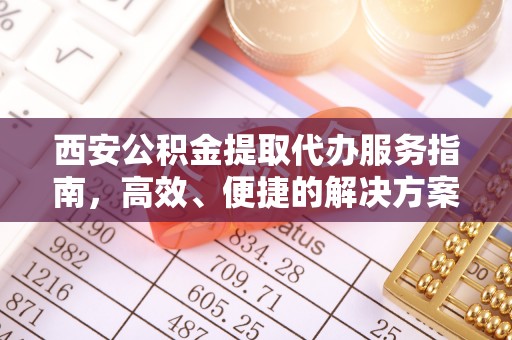 杞县西安公积金提取代办服务指南，高效、便捷的解决方案