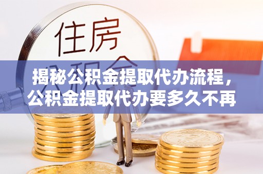 杞县揭秘公积金提取代办流程，公积金提取代办要多久不再是谜题
