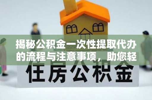 杞县揭秘公积金一次性提取代办的流程与注意事项，助您轻松搞定财务规划