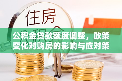 杞县公积金贷款额度调整，政策变化对购房的影响与应对策略