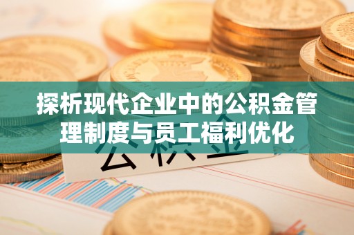 杞县探析现代企业中的公积金管理制度与员工福利优化