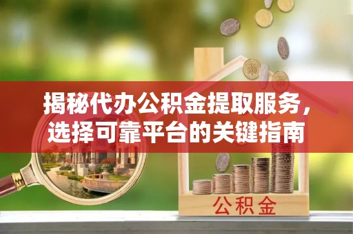 杞县揭秘代办公积金提取服务，选择可靠平台的关键指南