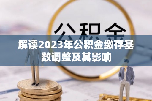 杞县解读2023年公积金缴存基数调整及其影响