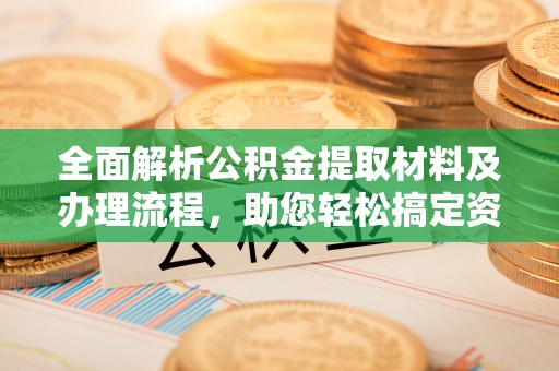 杞县全面解析公积金提取材料及办理流程，助您轻松搞定资金提取