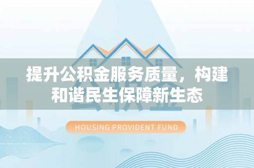 杞县提升公积金服务质量，构建和谐民生保障新生态