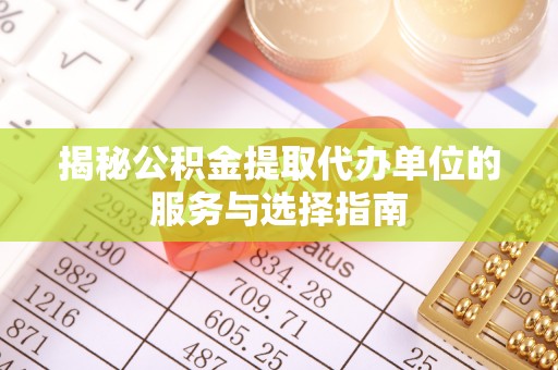 杞县揭秘公积金提取代办单位的服务与选择指南