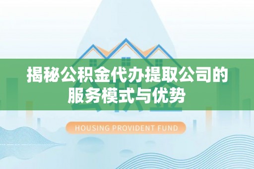 杞县揭秘公积金代办提取公司的服务模式与优势
