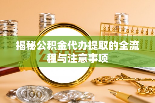 杞县揭秘公积金代办提取的全流程与注意事项