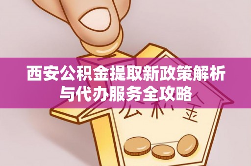 杞县西安公积金提取新政策解析与代办服务全攻略