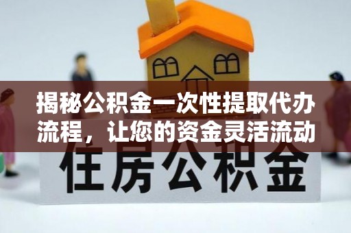 杞县揭秘公积金一次性提取代办流程，让您的资金灵活流动