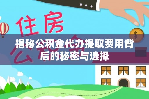 杞县揭秘公积金代办提取费用背后的秘密与选择