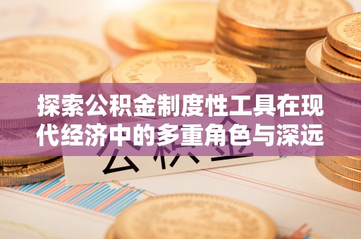 杞县探索公积金制度性工具在现代经济中的多重角色与深远影响