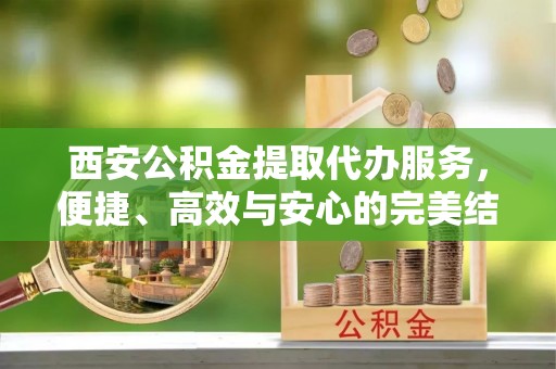 杞县西安公积金提取代办服务，便捷、高效与安心的完美结合