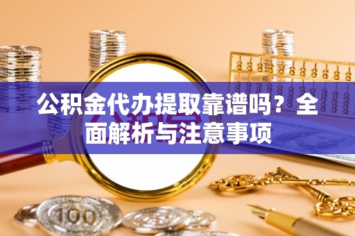 杞县公积金代办提取靠谱吗？全面解析与注意事项